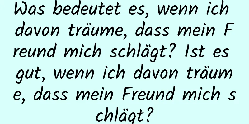 Was bedeutet es, wenn ich davon träume, dass mein Freund mich schlägt? Ist es gut, wenn ich davon träume, dass mein Freund mich schlägt?