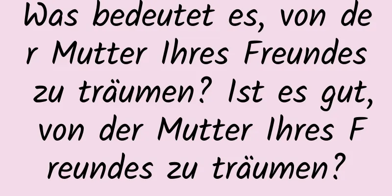 Was bedeutet es, von der Mutter Ihres Freundes zu träumen? Ist es gut, von der Mutter Ihres Freundes zu träumen?