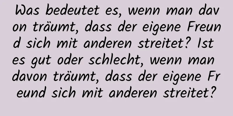 Was bedeutet es, wenn man davon träumt, dass der eigene Freund sich mit anderen streitet? Ist es gut oder schlecht, wenn man davon träumt, dass der eigene Freund sich mit anderen streitet?