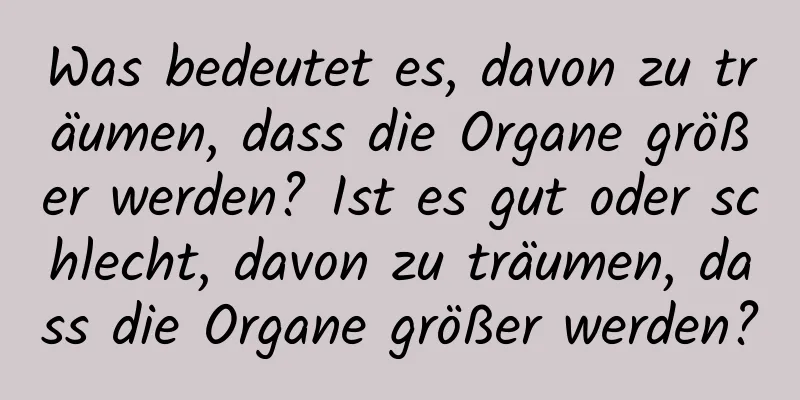 Was bedeutet es, davon zu träumen, dass die Organe größer werden? Ist es gut oder schlecht, davon zu träumen, dass die Organe größer werden?