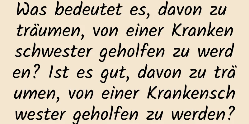 Was bedeutet es, davon zu träumen, von einer Krankenschwester geholfen zu werden? Ist es gut, davon zu träumen, von einer Krankenschwester geholfen zu werden?