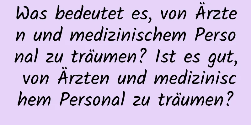 Was bedeutet es, von Ärzten und medizinischem Personal zu träumen? Ist es gut, von Ärzten und medizinischem Personal zu träumen?