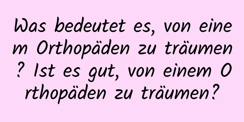 Was bedeutet es, von einem Orthopäden zu träumen? Ist es gut, von einem Orthopäden zu träumen?