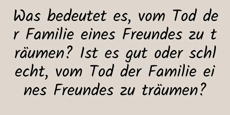 Was bedeutet es, vom Tod der Familie eines Freundes zu träumen? Ist es gut oder schlecht, vom Tod der Familie eines Freundes zu träumen?