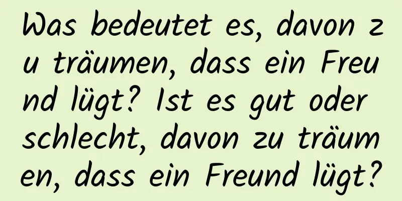 Was bedeutet es, davon zu träumen, dass ein Freund lügt? Ist es gut oder schlecht, davon zu träumen, dass ein Freund lügt?