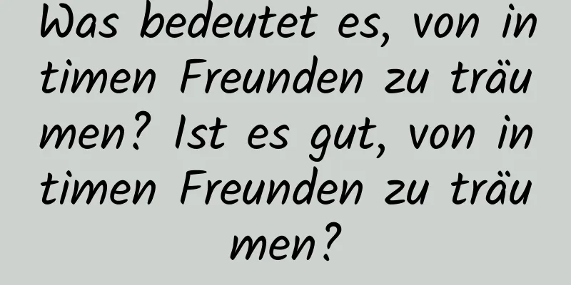 Was bedeutet es, von intimen Freunden zu träumen? Ist es gut, von intimen Freunden zu träumen?