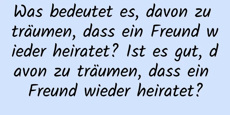 Was bedeutet es, davon zu träumen, dass ein Freund wieder heiratet? Ist es gut, davon zu träumen, dass ein Freund wieder heiratet?