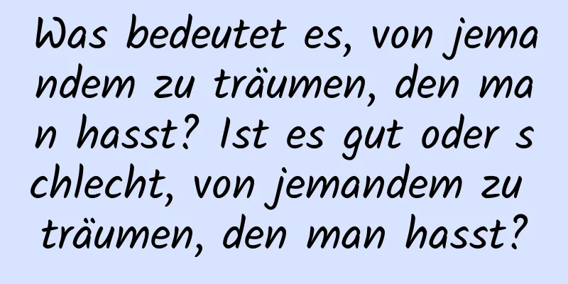 Was bedeutet es, von jemandem zu träumen, den man hasst? Ist es gut oder schlecht, von jemandem zu träumen, den man hasst?