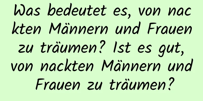 Was bedeutet es, von nackten Männern und Frauen zu träumen? Ist es gut, von nackten Männern und Frauen zu träumen?