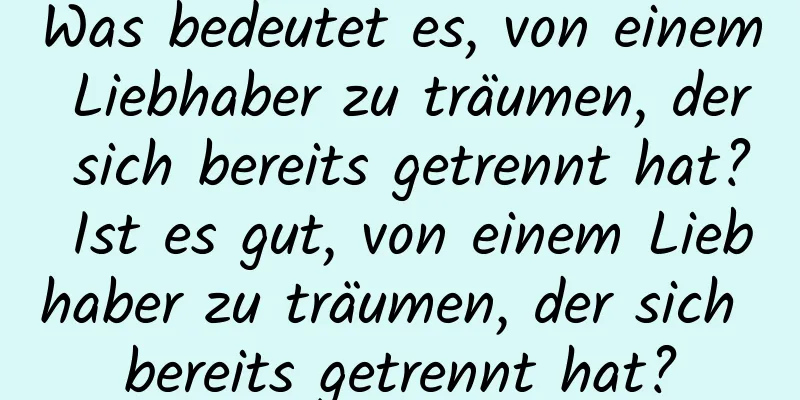 Was bedeutet es, von einem Liebhaber zu träumen, der sich bereits getrennt hat? Ist es gut, von einem Liebhaber zu träumen, der sich bereits getrennt hat?