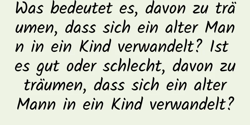 Was bedeutet es, davon zu träumen, dass sich ein alter Mann in ein Kind verwandelt? Ist es gut oder schlecht, davon zu träumen, dass sich ein alter Mann in ein Kind verwandelt?