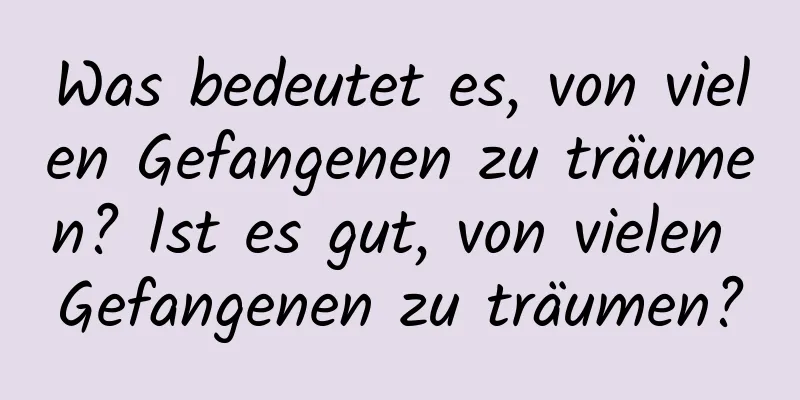 Was bedeutet es, von vielen Gefangenen zu träumen? Ist es gut, von vielen Gefangenen zu träumen?