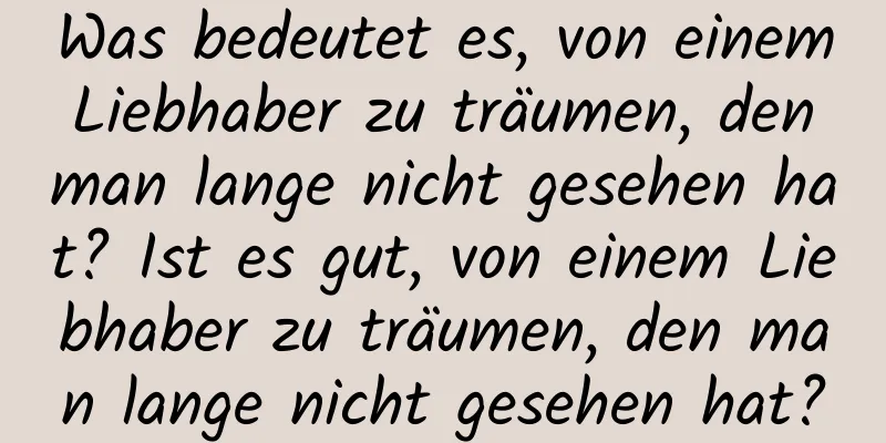 Was bedeutet es, von einem Liebhaber zu träumen, den man lange nicht gesehen hat? Ist es gut, von einem Liebhaber zu träumen, den man lange nicht gesehen hat?