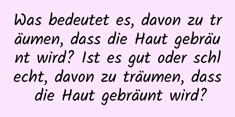 Was bedeutet es, davon zu träumen, dass die Haut gebräunt wird? Ist es gut oder schlecht, davon zu träumen, dass die Haut gebräunt wird?