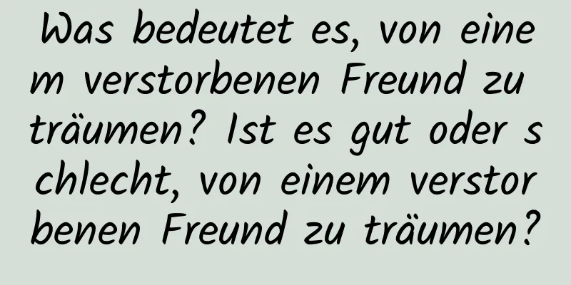 Was bedeutet es, von einem verstorbenen Freund zu träumen? Ist es gut oder schlecht, von einem verstorbenen Freund zu träumen?