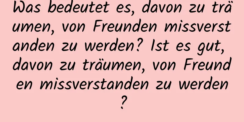 Was bedeutet es, davon zu träumen, von Freunden missverstanden zu werden? Ist es gut, davon zu träumen, von Freunden missverstanden zu werden?