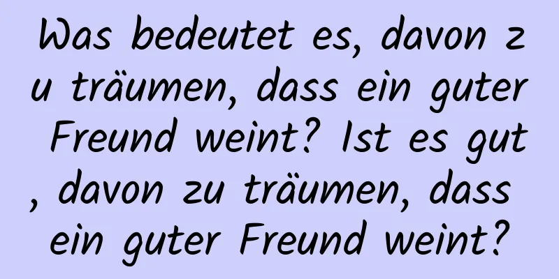 Was bedeutet es, davon zu träumen, dass ein guter Freund weint? Ist es gut, davon zu träumen, dass ein guter Freund weint?