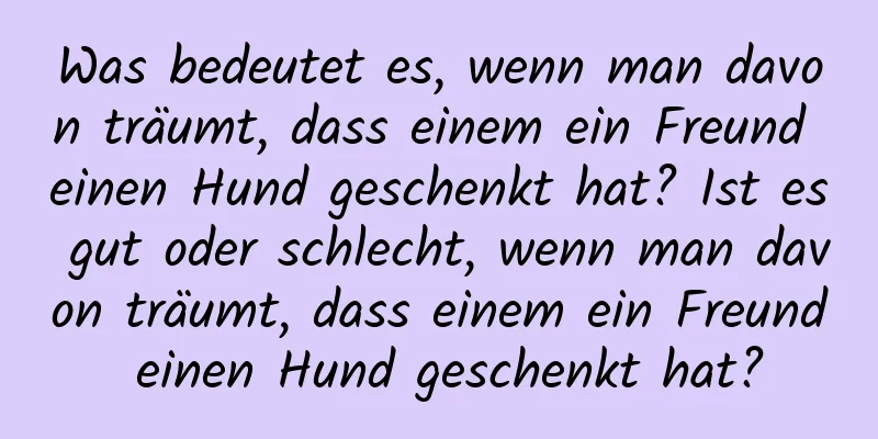 Was bedeutet es, wenn man davon träumt, dass einem ein Freund einen Hund geschenkt hat? Ist es gut oder schlecht, wenn man davon träumt, dass einem ein Freund einen Hund geschenkt hat?