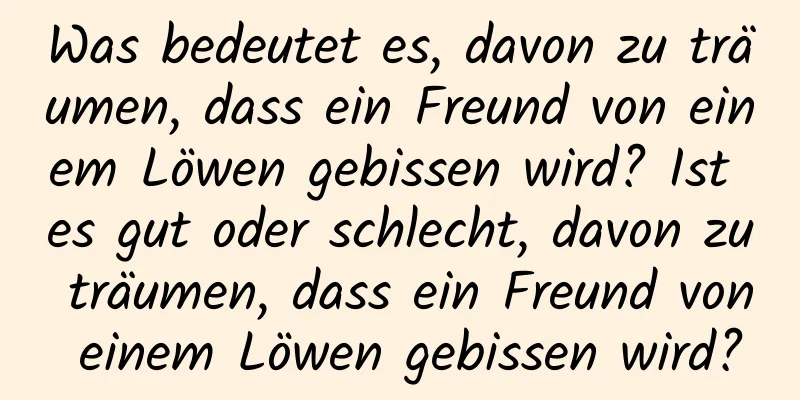 Was bedeutet es, davon zu träumen, dass ein Freund von einem Löwen gebissen wird? Ist es gut oder schlecht, davon zu träumen, dass ein Freund von einem Löwen gebissen wird?