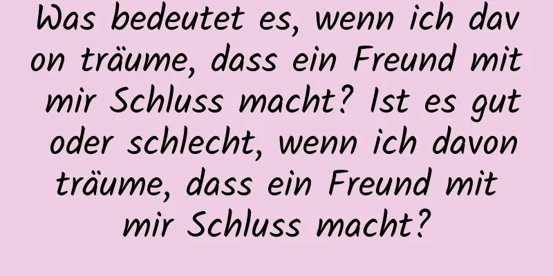 Was bedeutet es, wenn ich davon träume, dass ein Freund mit mir Schluss macht? Ist es gut oder schlecht, wenn ich davon träume, dass ein Freund mit mir Schluss macht?