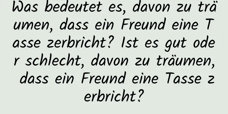 Was bedeutet es, davon zu träumen, dass ein Freund eine Tasse zerbricht? Ist es gut oder schlecht, davon zu träumen, dass ein Freund eine Tasse zerbricht?