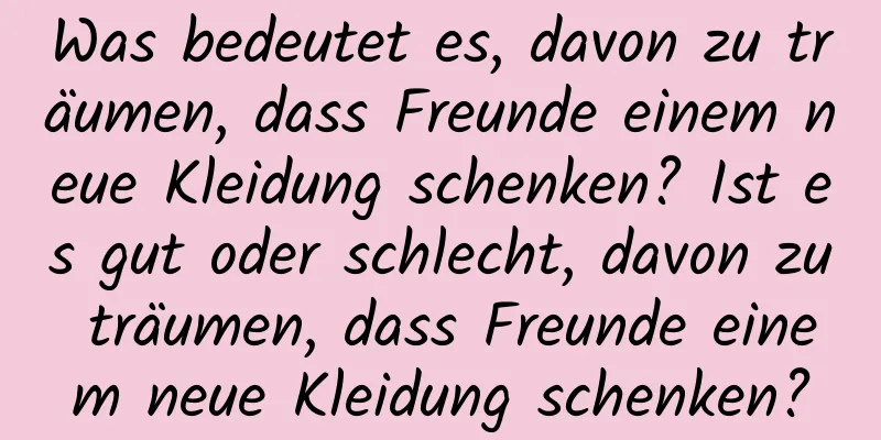 Was bedeutet es, davon zu träumen, dass Freunde einem neue Kleidung schenken? Ist es gut oder schlecht, davon zu träumen, dass Freunde einem neue Kleidung schenken?