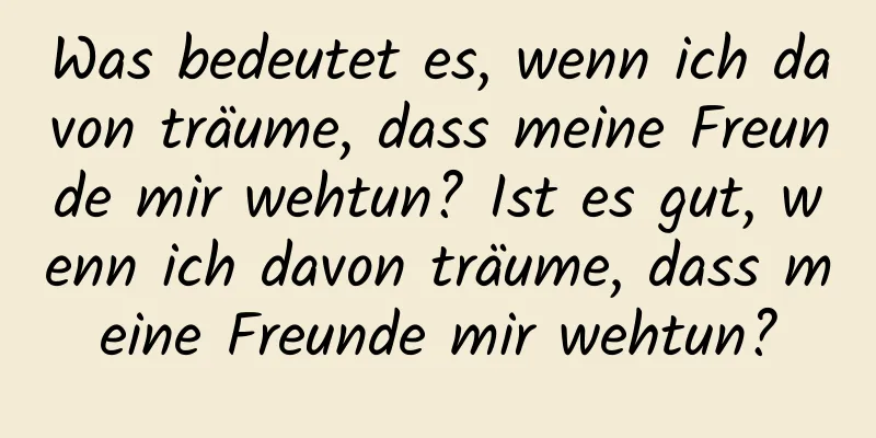 Was bedeutet es, wenn ich davon träume, dass meine Freunde mir wehtun? Ist es gut, wenn ich davon träume, dass meine Freunde mir wehtun?