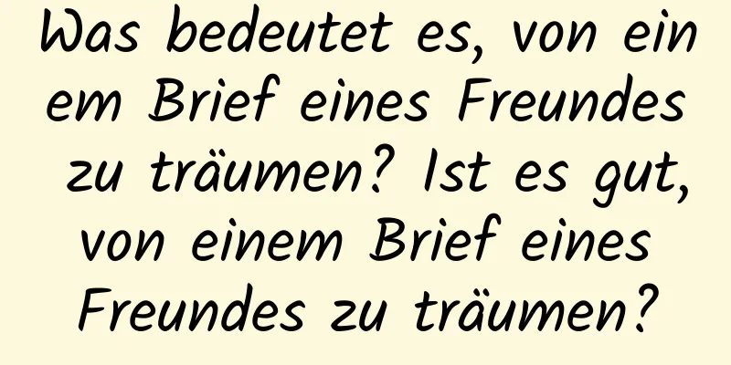 Was bedeutet es, von einem Brief eines Freundes zu träumen? Ist es gut, von einem Brief eines Freundes zu träumen?