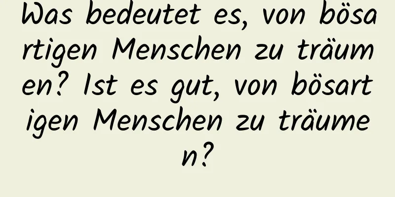 Was bedeutet es, von bösartigen Menschen zu träumen? Ist es gut, von bösartigen Menschen zu träumen?