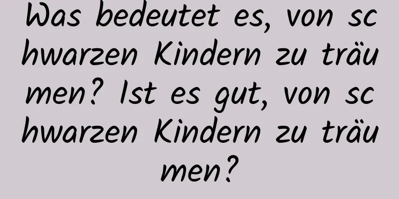 Was bedeutet es, von schwarzen Kindern zu träumen? Ist es gut, von schwarzen Kindern zu träumen?