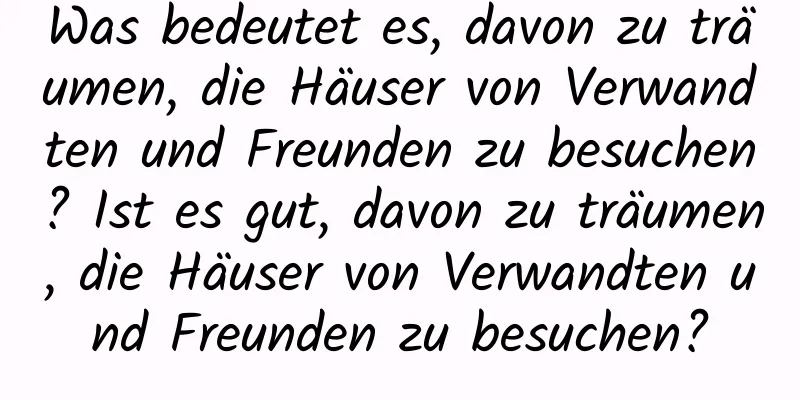 Was bedeutet es, davon zu träumen, die Häuser von Verwandten und Freunden zu besuchen? Ist es gut, davon zu träumen, die Häuser von Verwandten und Freunden zu besuchen?