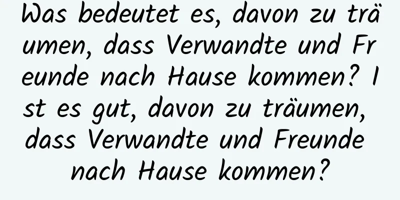 Was bedeutet es, davon zu träumen, dass Verwandte und Freunde nach Hause kommen? Ist es gut, davon zu träumen, dass Verwandte und Freunde nach Hause kommen?