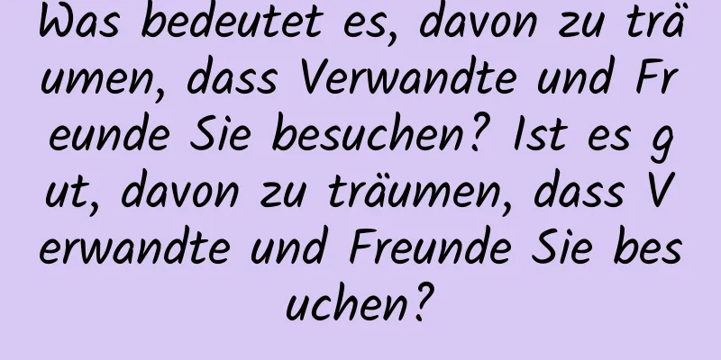 Was bedeutet es, davon zu träumen, dass Verwandte und Freunde Sie besuchen? Ist es gut, davon zu träumen, dass Verwandte und Freunde Sie besuchen?