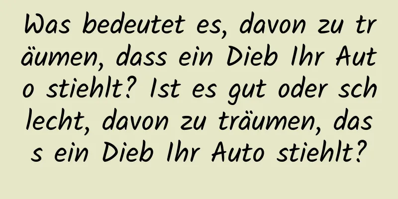 Was bedeutet es, davon zu träumen, dass ein Dieb Ihr Auto stiehlt? Ist es gut oder schlecht, davon zu träumen, dass ein Dieb Ihr Auto stiehlt?