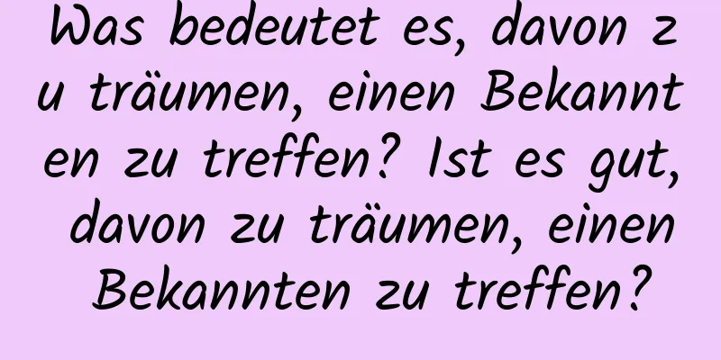 Was bedeutet es, davon zu träumen, einen Bekannten zu treffen? Ist es gut, davon zu träumen, einen Bekannten zu treffen?