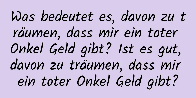 Was bedeutet es, davon zu träumen, dass mir ein toter Onkel Geld gibt? Ist es gut, davon zu träumen, dass mir ein toter Onkel Geld gibt?