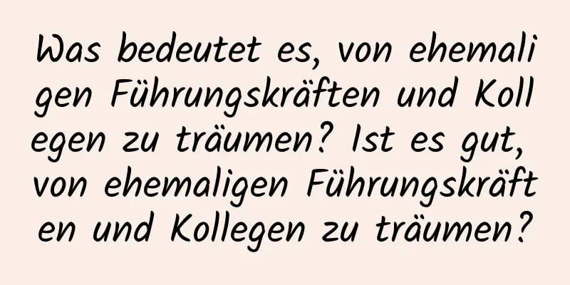 Was bedeutet es, von ehemaligen Führungskräften und Kollegen zu träumen? Ist es gut, von ehemaligen Führungskräften und Kollegen zu träumen?