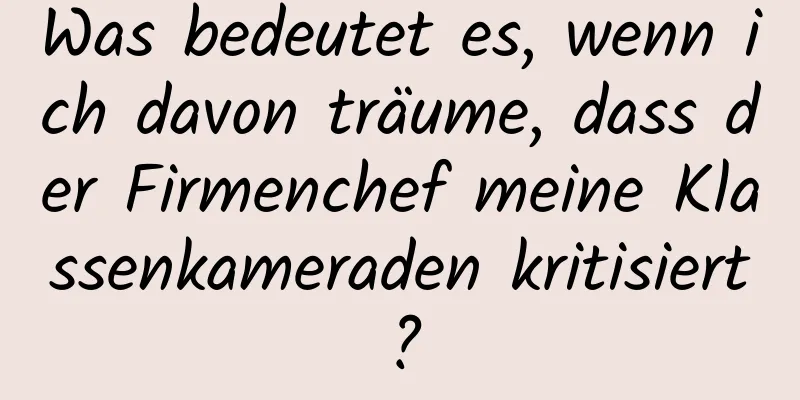 Was bedeutet es, wenn ich davon träume, dass der Firmenchef meine Klassenkameraden kritisiert?