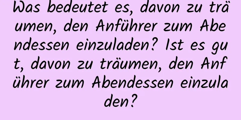 Was bedeutet es, davon zu träumen, den Anführer zum Abendessen einzuladen? Ist es gut, davon zu träumen, den Anführer zum Abendessen einzuladen?