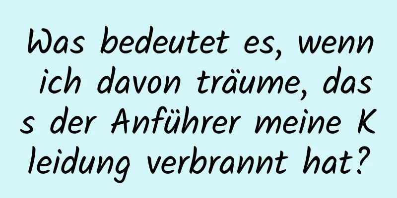 Was bedeutet es, wenn ich davon träume, dass der Anführer meine Kleidung verbrannt hat?