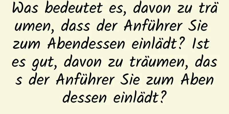 Was bedeutet es, davon zu träumen, dass der Anführer Sie zum Abendessen einlädt? Ist es gut, davon zu träumen, dass der Anführer Sie zum Abendessen einlädt?