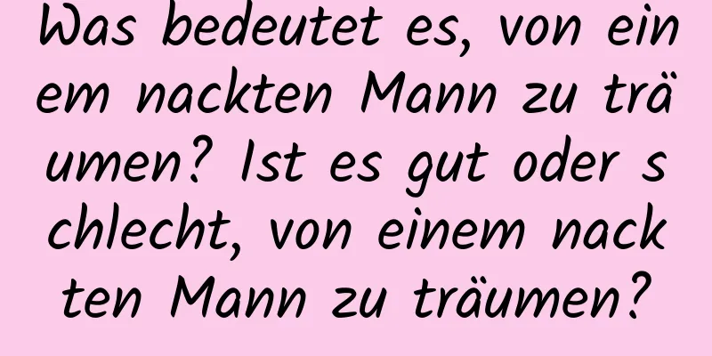 Was bedeutet es, von einem nackten Mann zu träumen? Ist es gut oder schlecht, von einem nackten Mann zu träumen?