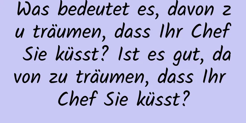 Was bedeutet es, davon zu träumen, dass Ihr Chef Sie küsst? Ist es gut, davon zu träumen, dass Ihr Chef Sie küsst?