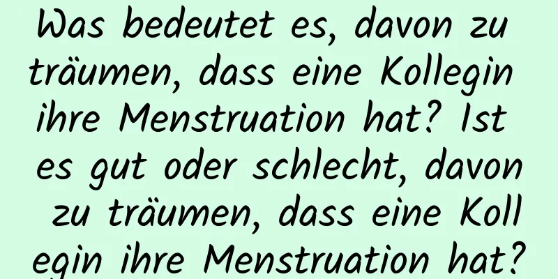 Was bedeutet es, davon zu träumen, dass eine Kollegin ihre Menstruation hat? Ist es gut oder schlecht, davon zu träumen, dass eine Kollegin ihre Menstruation hat?