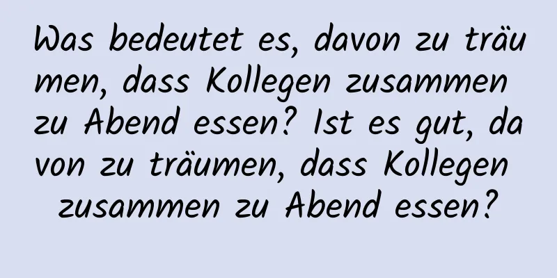 Was bedeutet es, davon zu träumen, dass Kollegen zusammen zu Abend essen? Ist es gut, davon zu träumen, dass Kollegen zusammen zu Abend essen?