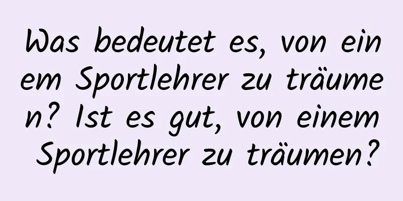 Was bedeutet es, von einem Sportlehrer zu träumen? Ist es gut, von einem Sportlehrer zu träumen?