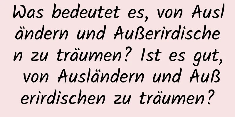 Was bedeutet es, von Ausländern und Außerirdischen zu träumen? Ist es gut, von Ausländern und Außerirdischen zu träumen?