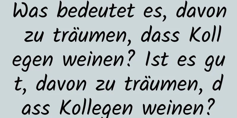 Was bedeutet es, davon zu träumen, dass Kollegen weinen? Ist es gut, davon zu träumen, dass Kollegen weinen?