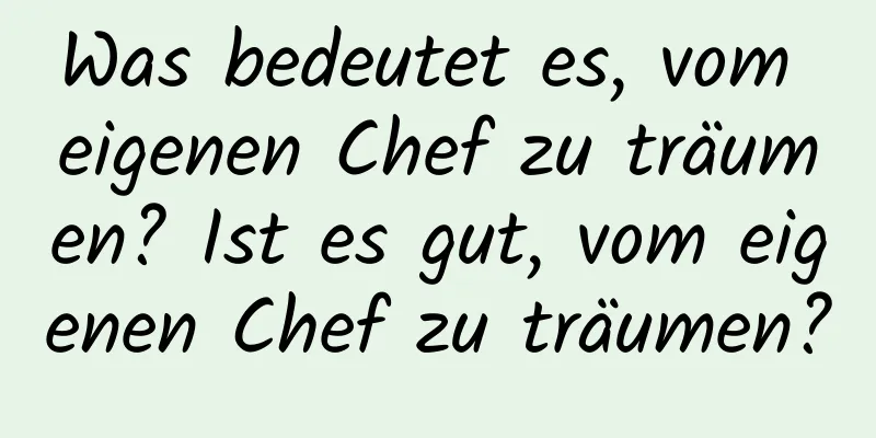 Was bedeutet es, vom eigenen Chef zu träumen? Ist es gut, vom eigenen Chef zu träumen?