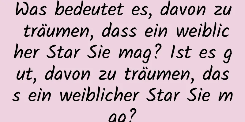 Was bedeutet es, davon zu träumen, dass ein weiblicher Star Sie mag? Ist es gut, davon zu träumen, dass ein weiblicher Star Sie mag?